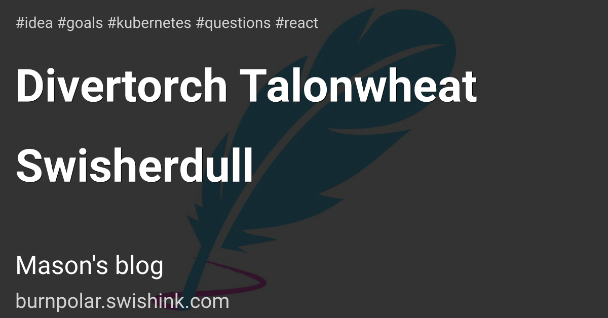 Divertorch Talonwheat Swisherdull
