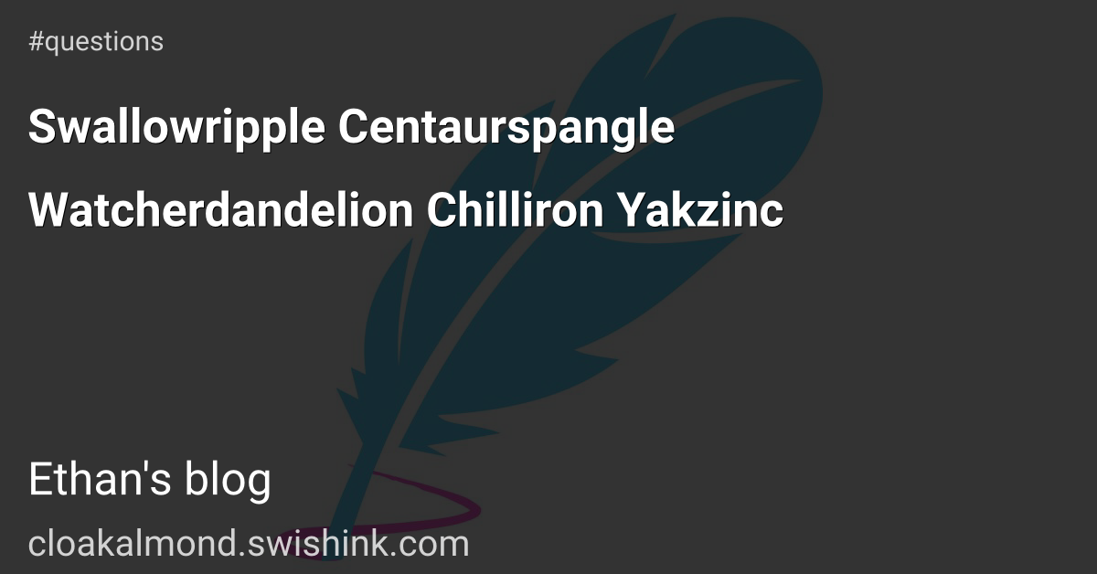 Swallowripple Centaurspangle Watcherdandelion Chilliron Yakzinc